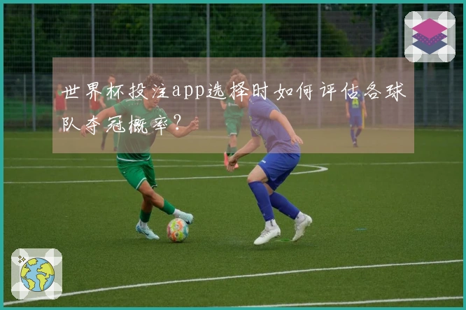 世界杯投注app选择时如何评估各球队夺冠概率？