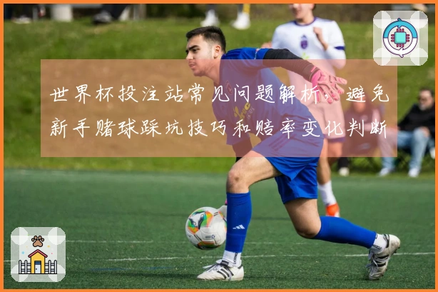 世界杯投注站常见问题解析，避免新手赌球踩坑技巧和赔率变化判断