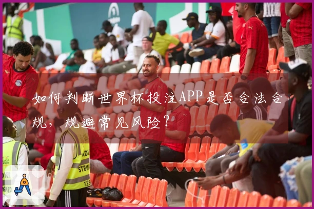 如何判断世界杯投注APP是否合法合规，规避常见风险？