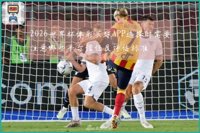 2026世界杯体彩买球APP选择时需要注意哪些平台信任度评估标准