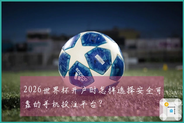 2026世界杯开户时怎样选择安全可靠的手机投注平台？