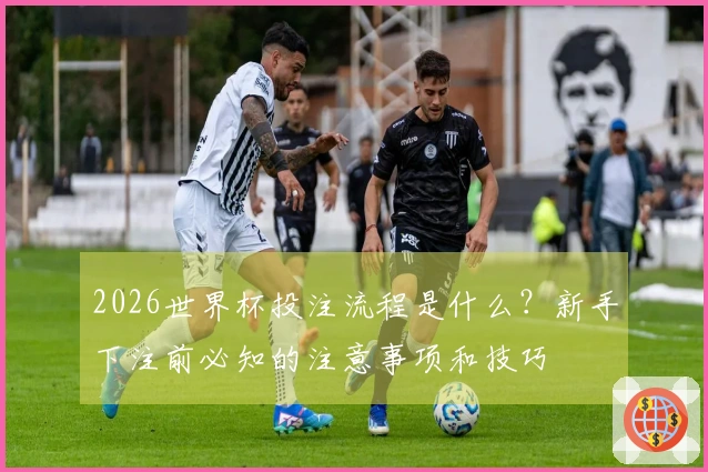 2026世界杯投注流程是什么？新手下注前必知的注意事项和技巧