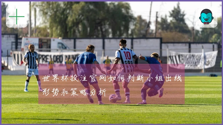 世界杯投注官网如何判断小组出线形势和策略分析