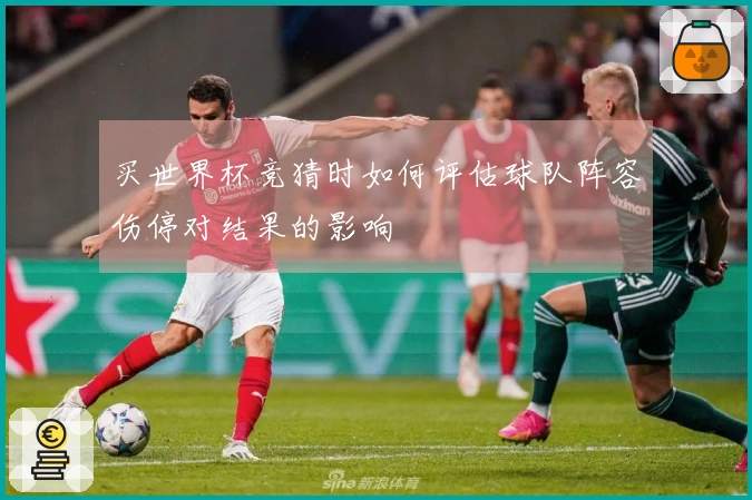 买世界杯竞猜时如何评估球队阵容伤停对结果的影响