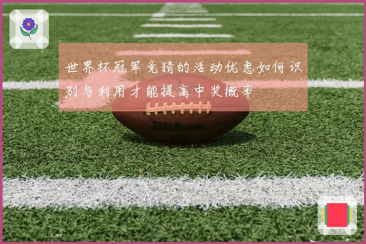 世界杯冠军竞猜的活动优惠如何识别与利用才能提高中奖概率