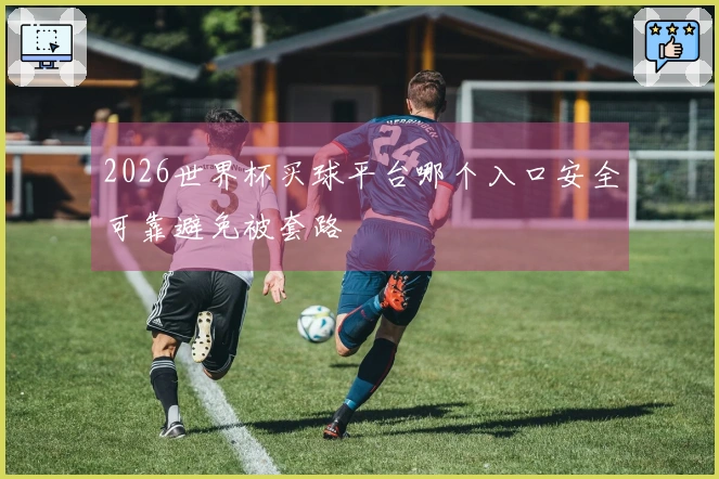 2026世界杯买球平台哪个入口安全可靠避免被套路