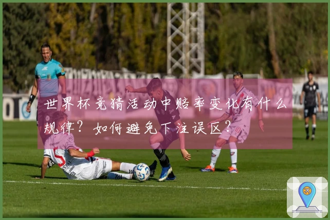 世界杯竞猜活动中赔率变化有什么规律？如何避免下注误区？