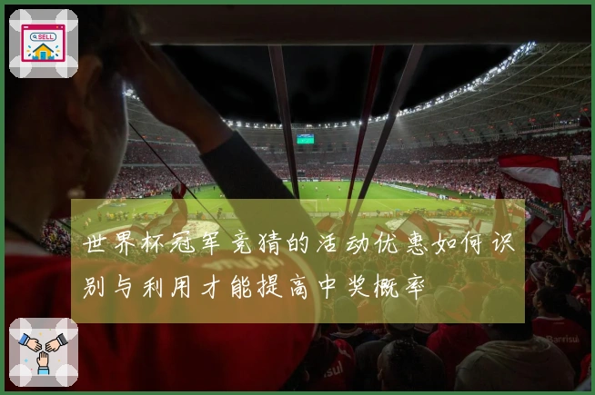 世界杯冠军竞猜的活动优惠如何识别与利用才能提高中奖概率