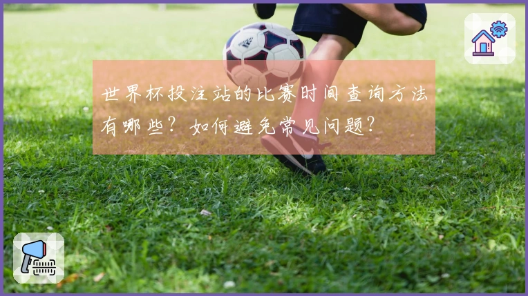 世界杯投注站的比赛时间查询方法有哪些？如何避免常见问题？