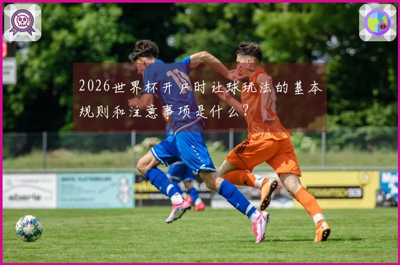 2026世界杯开户时让球玩法的基本规则和注意事项是什么？