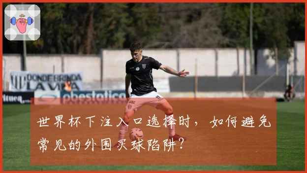 世界杯下注入口选择时，如何避免常见的外围买球陷阱？