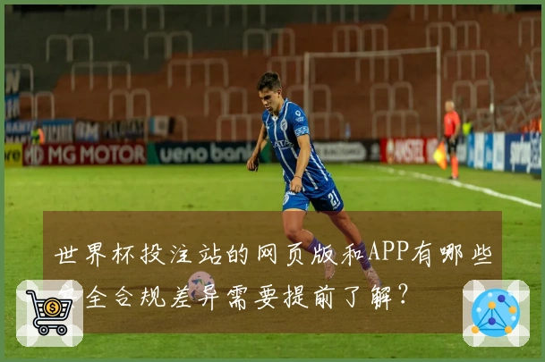 世界杯投注站的网页版和APP有哪些安全合规差异需要提前了解？
