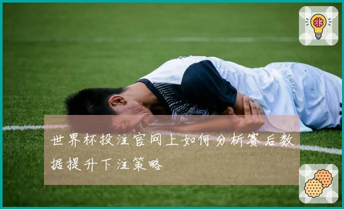 世界杯投注官网上如何分析赛后数据提升下注策略