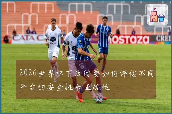2026世界杯下注时要如何评估不同平台的安全性和正规性