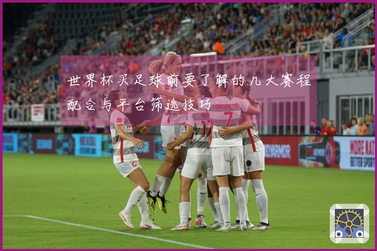 世界杯买足球前要了解的几大赛程配合与平台筛选技巧