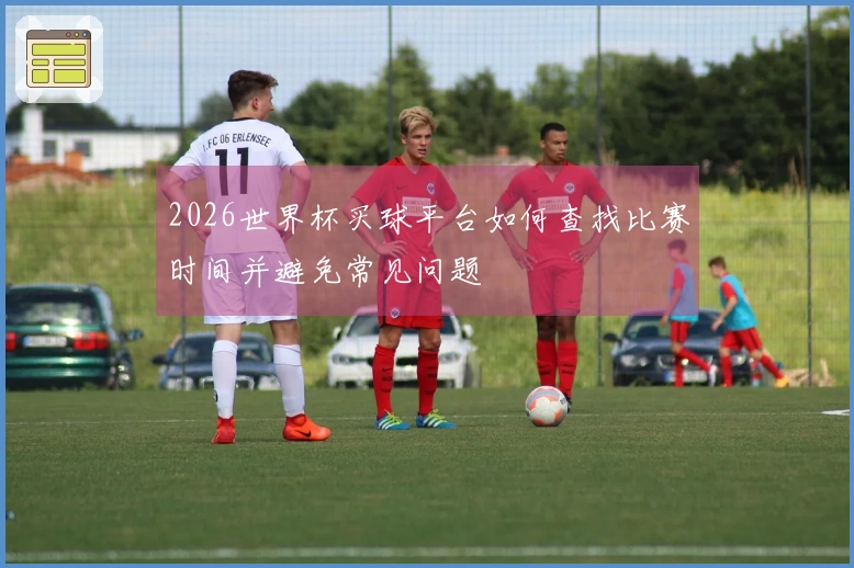 2026世界杯买球平台如何查找比赛时间并避免常见问题