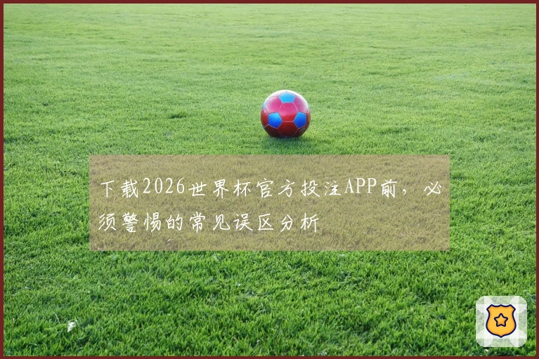 下载2026世界杯官方投注APP前，必须警惕的常见误区分析