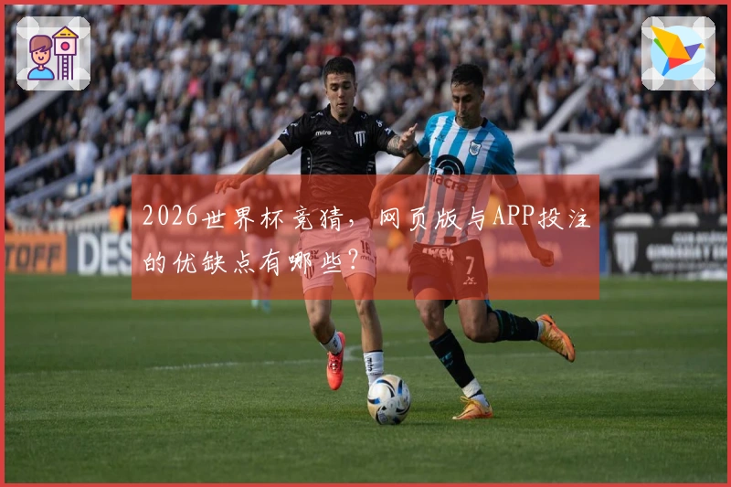 2026世界杯竞猜，网页版与APP投注的优缺点有哪些？