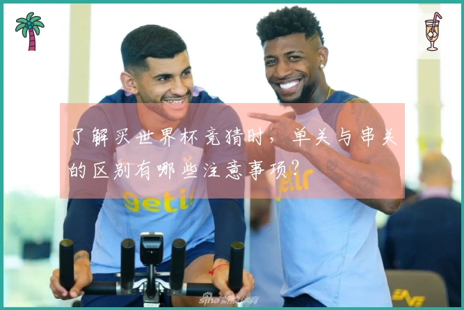 了解买世界杯竞猜时，单关与串关的区别有哪些注意事项？