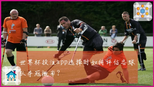 世界杯投注app选择时如何评估各球队夺冠概率？