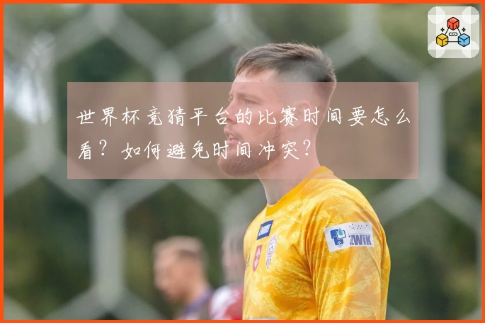 世界杯竞猜平台的比赛时间要怎么看？如何避免时间冲突？