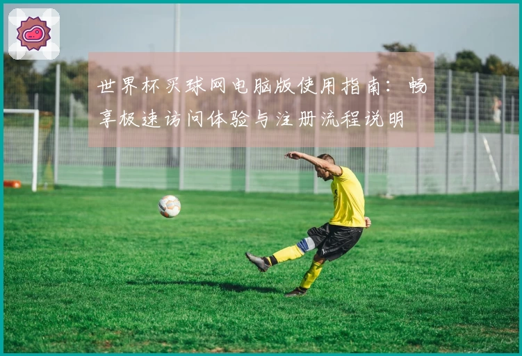 世界杯买球网电脑版使用指南：畅享极速访问体验与注册流程说明