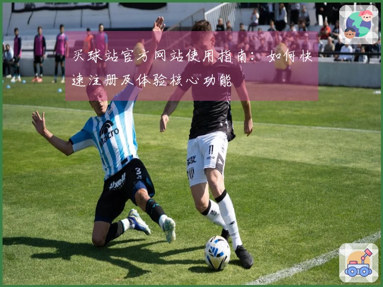 买球站官方网站使用指南：如何快速注册及体验核心功能