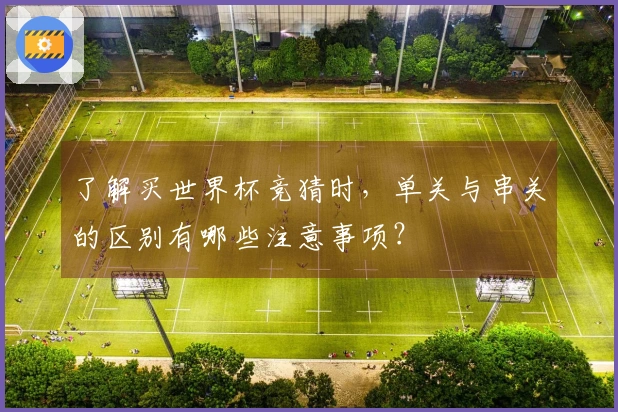 了解买世界杯竞猜时，单关与串关的区别有哪些注意事项？