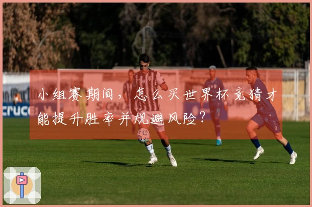 小组赛期间，怎么买世界杯竞猜才能提升胜率并规避风险？