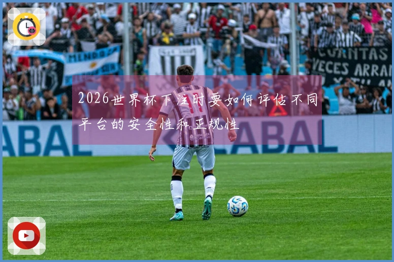 2026世界杯下注时要如何评估不同平台的安全性和正规性