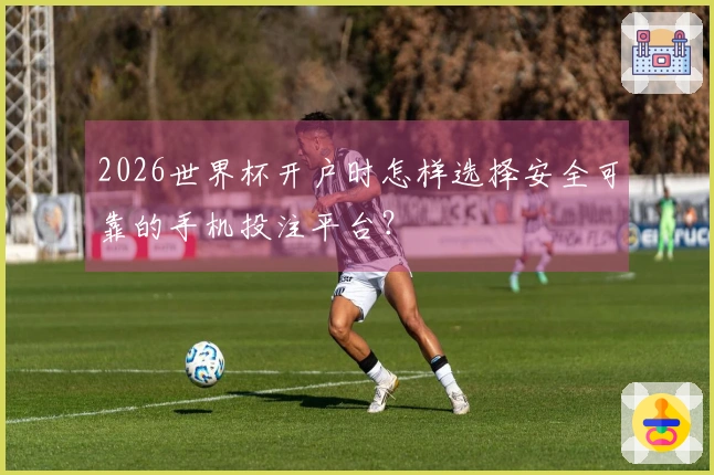 2026世界杯开户时怎样选择安全可靠的手机投注平台？
