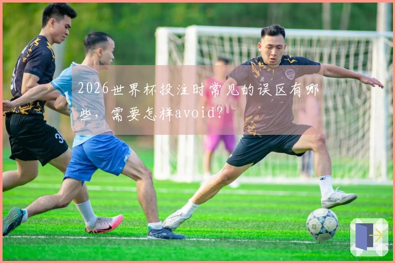 2026世界杯投注时常见的误区有哪些，需要怎样avoid？