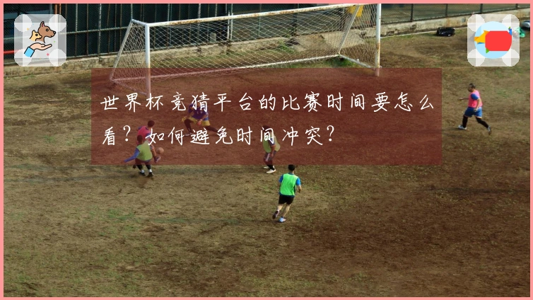 世界杯竞猜平台的比赛时间要怎么看？如何避免时间冲突？