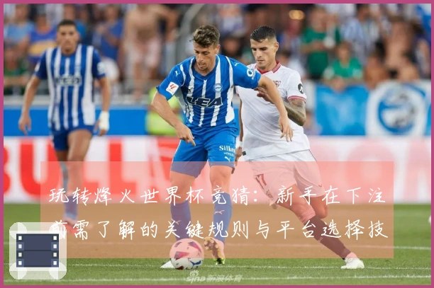 玩转烽火世界杯竞猜：新手在下注前需了解的关键规则与平台选择技巧
