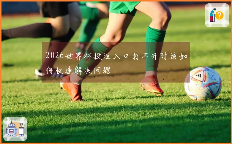 2026世界杯投注入口打不开时该如何快速解决问题