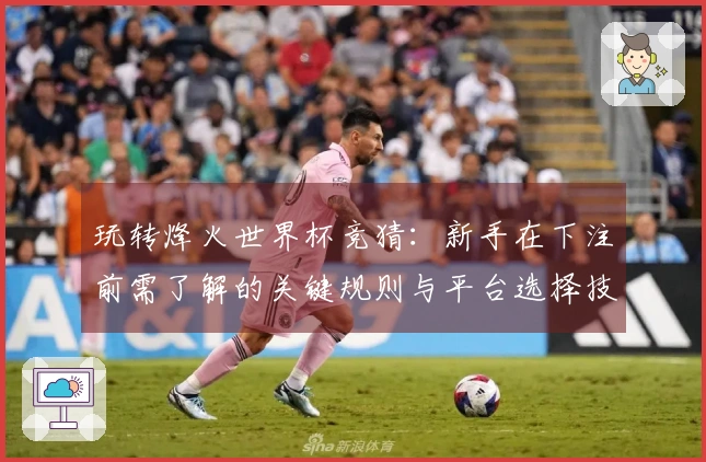 玩转烽火世界杯竞猜：新手在下注前需了解的关键规则与平台选择技巧