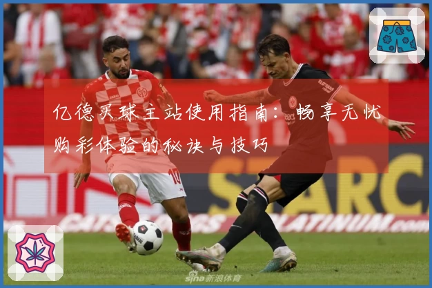亿德买球主站使用指南：畅享无忧购彩体验的秘诀与技巧