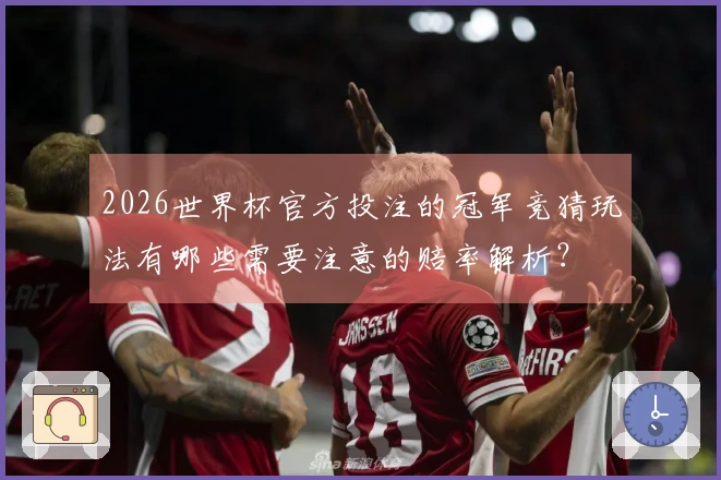 2026世界杯官方投注的冠军竞猜玩法有哪些需要注意的赔率解析？