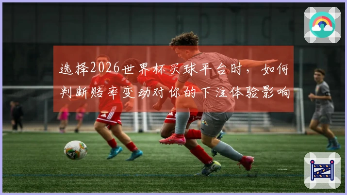 选择2026世界杯买球平台时，如何判断赔率变动对你的下注体验影响？